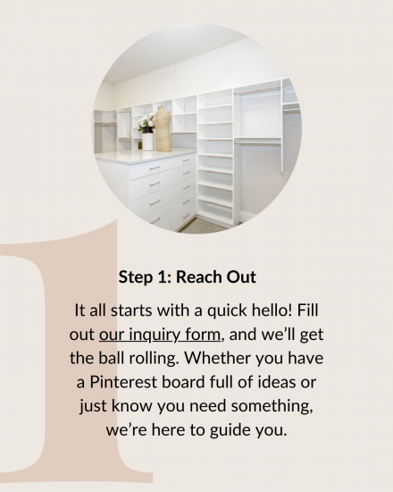 Step 1: Reach Out. It all starts with a quick hello! Fill out our inquiry form, and we’ll get the ball rolling. Whether you have a Pinterest board full of ideas or just know you need something, we’re here to guide you.